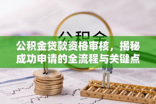 湛河公积金贷款资格审核，揭秘成功申请的全流程与关键点