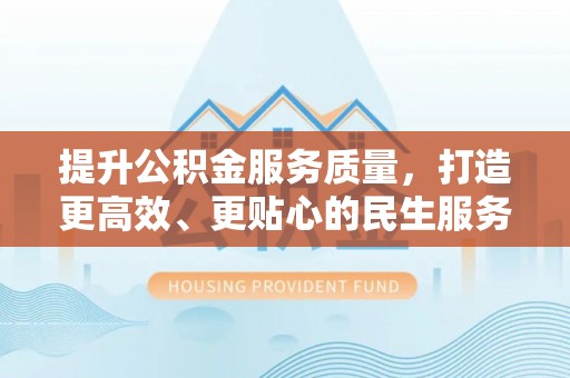 湛河提升公积金服务质量，打造更高效、更贴心的民生服务体验