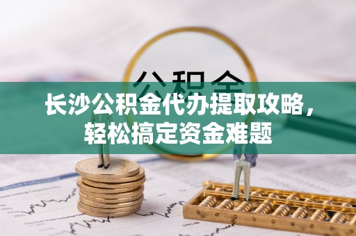 湛河长沙公积金代办提取攻略，轻松搞定资金难题