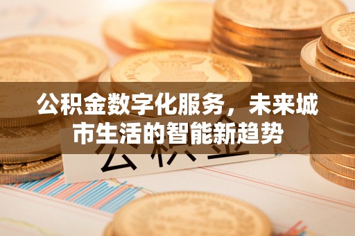 湛河公积金数字化服务，未来城市生活的智能新趋势
