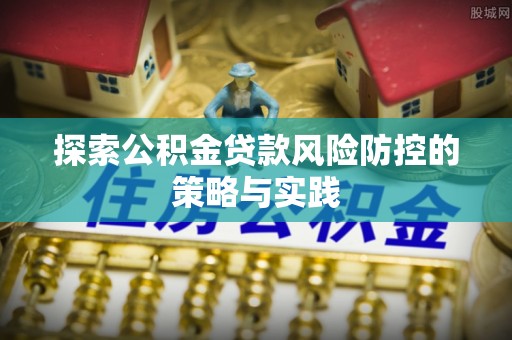湛河探索公积金贷款风险防控的策略与实践