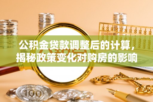 湛河公积金贷款调整后的计算，揭秘政策变化对购房的影响