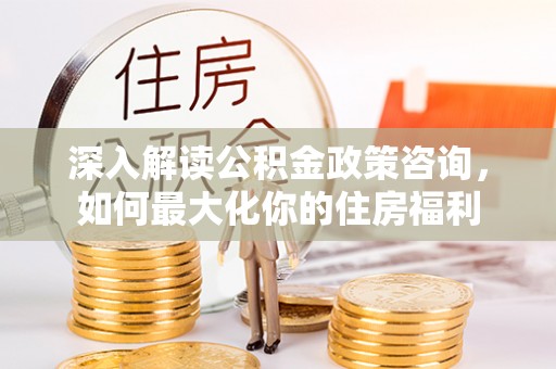 湛河深入解读公积金政策咨询，如何最大化你的住房福利