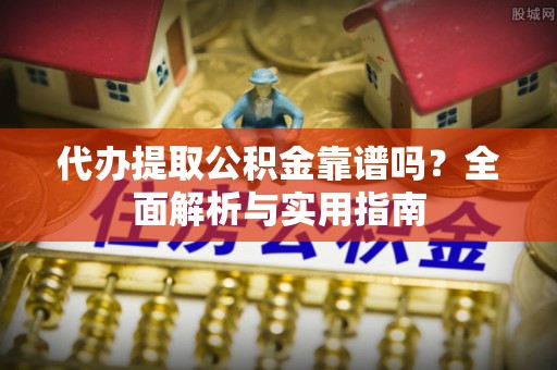 湛河代办提取公积金靠谱吗？全面解析与实用指南