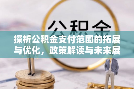 湛河探析公积金支付范围的拓展与优化，政策解读与未来展望