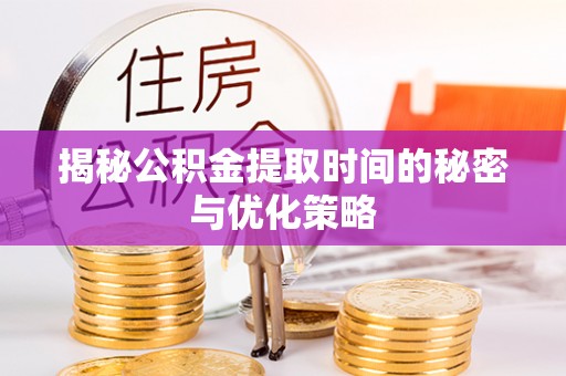 湛河揭秘公积金提取时间的秘密与优化策略
