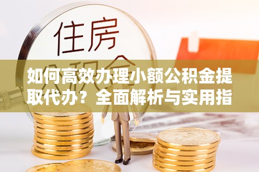 湛河如何高效办理小额公积金提取代办？全面解析与实用指南