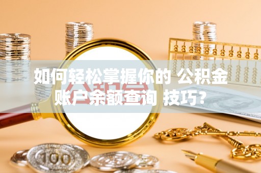 湛河如何轻松掌握你的 公积金账户余额查询 技巧？