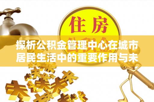 湛河探析公积金管理中心在城市居民生活中的重要作用与未来发展趋势