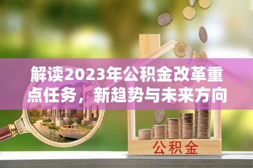 湛河解读2023年公积金改革重点任务，新趋势与未来方向