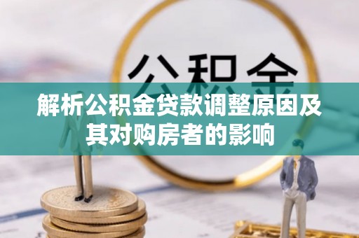 湛河解析公积金贷款调整原因及其对购房者的影响