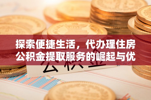 湛河探索便捷生活，代办理住房公积金提取服务的崛起与优势