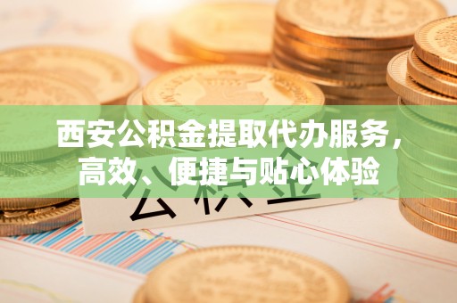 湛河西安公积金提取代办服务，高效、便捷与贴心体验