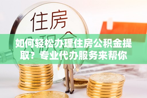 湛河如何轻松办理住房公积金提取？专业代办服务来帮你