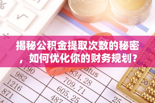 湛河揭秘公积金提取次数的秘密，如何优化你的财务规划？