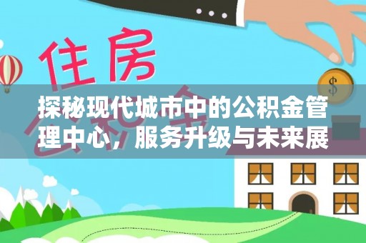 湛河探秘现代城市中的公积金管理中心，服务升级与未来展望