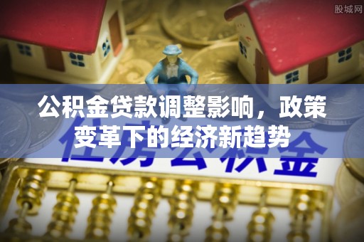 湛河公积金贷款调整影响，政策变革下的经济新趋势
