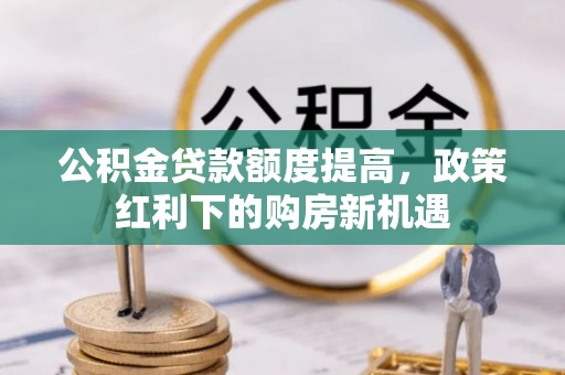 湛河公积金贷款额度提高，政策红利下的购房新机遇