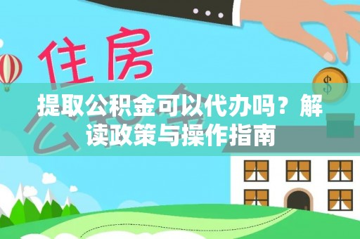 湛河提取公积金可以代办吗？解读政策与操作指南