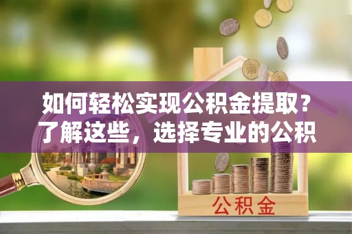 湛河如何轻松实现公积金提取？了解这些，选择专业的公积金提取代办服务