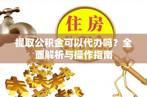 湛河提取公积金可以代办吗？全面解析与操作指南