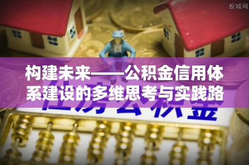 湛河构建未来——公积金信用体系建设的多维思考与实践路径