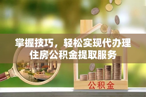 湛河掌握技巧，轻松实现代办理住房公积金提取服务