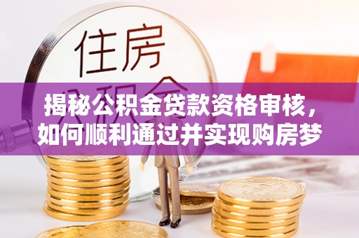 湛河揭秘公积金贷款资格审核，如何顺利通过并实现购房梦想