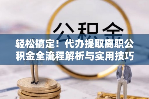 湛河轻松搞定！代办提取离职公积金全流程解析与实用技巧