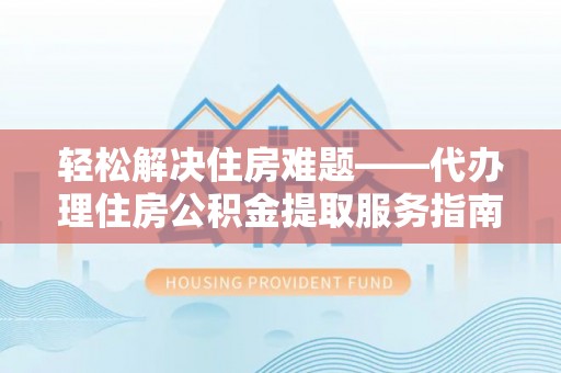 湛河轻松解决住房难题——代办理住房公积金提取服务指南