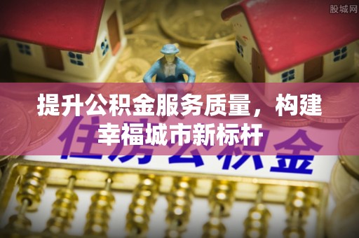 湛河提升公积金服务质量，构建幸福城市新标杆