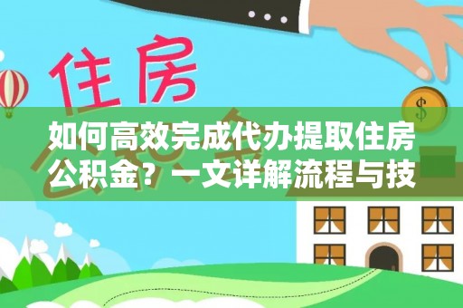 湛河如何高效完成代办提取住房公积金？一文详解流程与技巧
