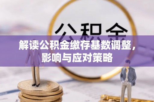 湛河解读公积金缴存基数调整，影响与应对策略