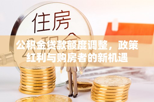 湛河公积金贷款额度调整，政策红利与购房者的新机遇
