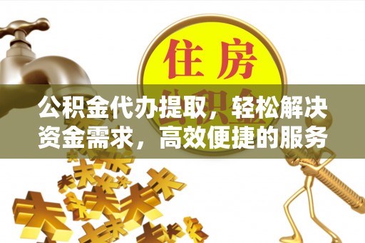 湛河公积金代办提取，轻松解决资金需求，高效便捷的服务选择