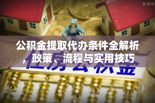 湛河公积金提取代办条件全解析，政策、流程与实用技巧