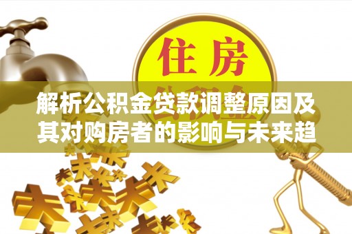 湛河解析公积金贷款调整原因及其对购房者的影响与未来趋势
