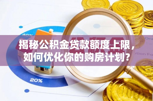 湛河揭秘公积金贷款额度上限，如何优化你的购房计划？