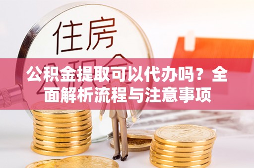 湛河公积金提取可以代办吗？全面解析流程与注意事项