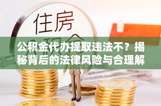 湛河公积金代办提取违法不？揭秘背后的法律风险与合理解决方案