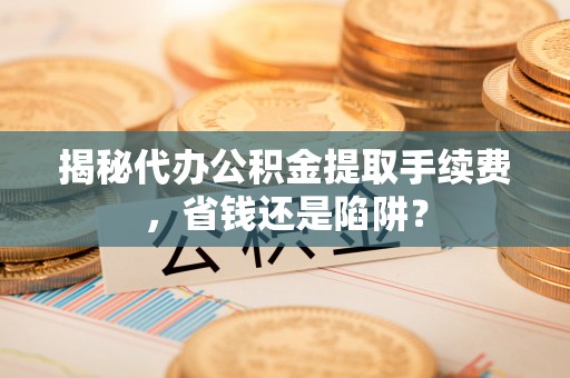 湛河揭秘代办公积金提取手续费，省钱还是陷阱？