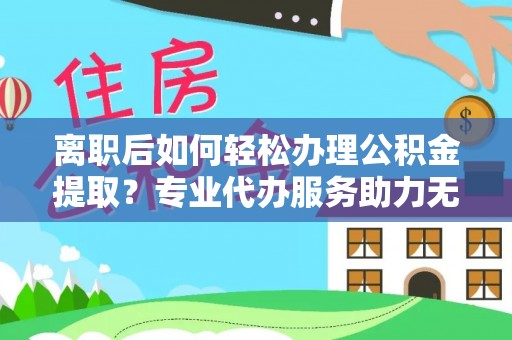 湛河离职后如何轻松办理公积金提取？专业代办服务助力无忧