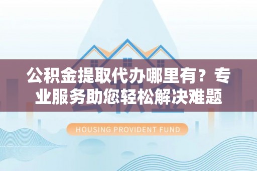 湛河公积金提取代办哪里有？专业服务助您轻松解决难题