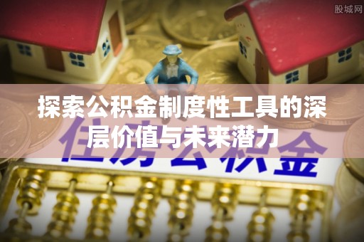 湛河探索公积金制度性工具的深层价值与未来潜力