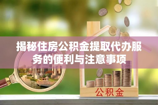 湛河揭秘住房公积金提取代办服务的便利与注意事项