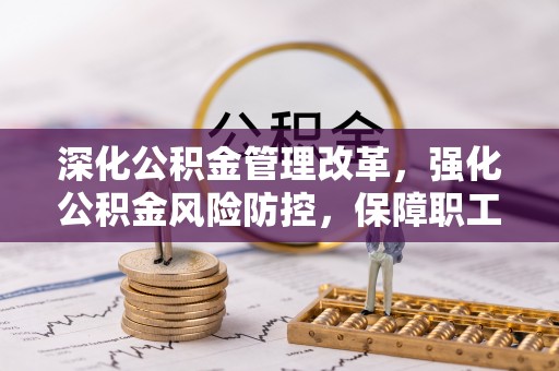 湛河深化公积金管理改革，强化公积金风险防控，保障职工权益