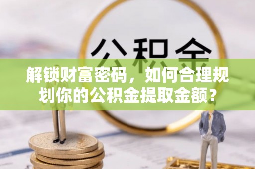 湛河解锁财富密码，如何合理规划你的公积金提取金额？