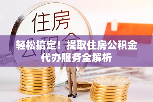 湛河轻松搞定！提取住房公积金代办服务全解析
