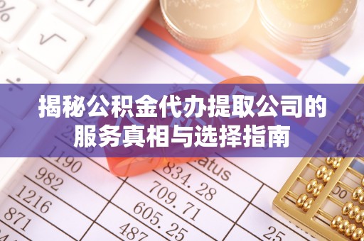 湛河揭秘公积金代办提取公司的服务真相与选择指南