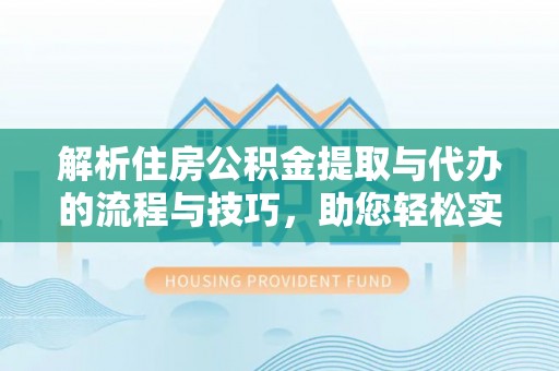 湛河解析住房公积金提取与代办的流程与技巧，助您轻松实现资金流动